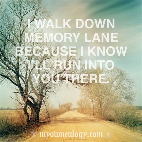 I Walk Down Memory Lane Because I Know Ill Run Into You There So True