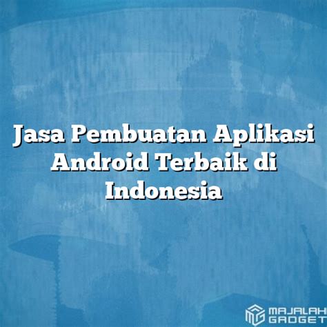 Jasa Pembuatan Aplikasi Android Terbaik Di Indonesia Majalah Gadget