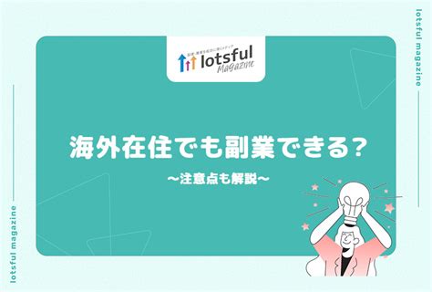 海外在住でも副業できる？注意点も解説 Lotsful Magazine（ロッツフルマガジン）