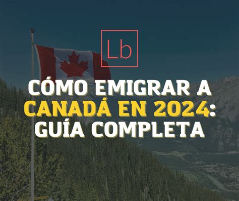 Cómo Emigrar a Canadá en 2024 Guía Completa y Actualizada