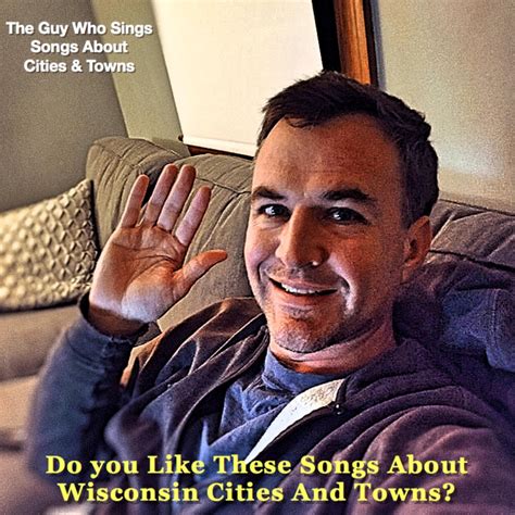 The Guy Who Sings Songs About Cities And Towns Do You Like These Songs