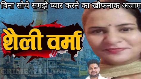 शैली वर्मा बिना सोचे समझे प्यार करने का खौफनाक अंजाम Crime Story Crime Story In Hindi