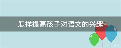 怎样提高孩子对语文的兴趣 业百科