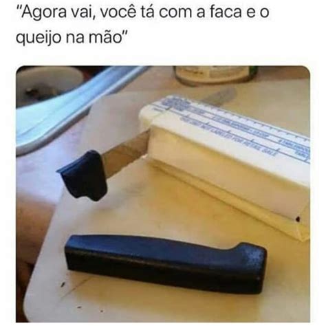 Agora vai você tá a faca e o queijo na mão Memes