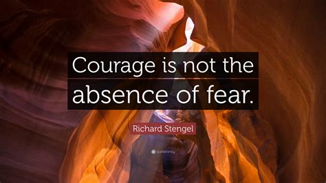 Richard Stengel Quote “courage Is Not The Absence Of Fear ”