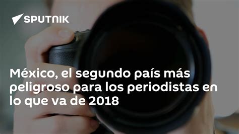 México El Segundo País Más Peligroso Para Los Periodistas En Lo Que Va De 2018 03072018