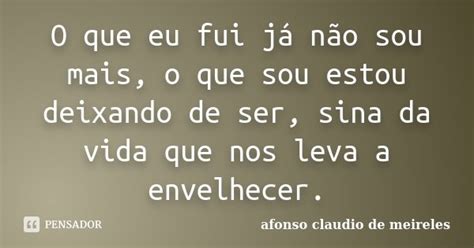 O Que Eu Fui Já Não Sou Mais O Que Afonso Claudio De Meireles Pensador