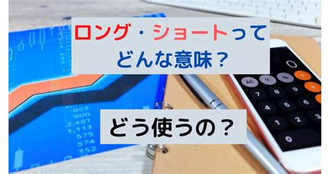 Fxのロング・ショートってどんな意味？なにが長くて短いの？はじめから教えて！ Fxの悩みを解決するためのブログ