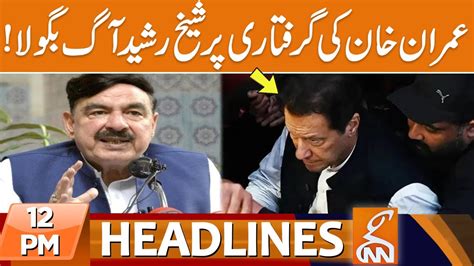 Sheikh Rasheed Fiery Reaction Over Imran Khan Arrest News Headlines