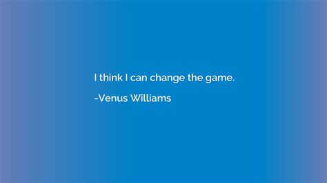 I think I can change the game. - Venus Williams | Quotation.io