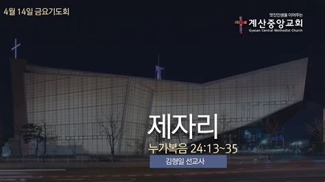 2023년 4월 14일 계산중앙교회 금요기도회 제자리 누가복음 2413~35 김형일 선교사 Youtube