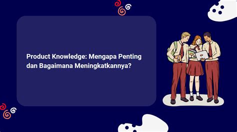 Product Knowledge Mengapa Penting Dan Bagaimana Meningkatkannya