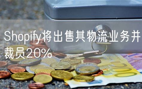 Shopify将出售其物流业务并裁员20 嗨跨境