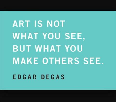 Art Is Not What You See But What You Make Others See Edgar Degas