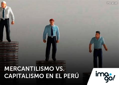 Ima Go Investigación Estrategia Y Acción Mercantilismo Vs Capitalismo ¿por Qué El Perú No