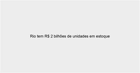 Rio Tem R Bilh Es De Unidades Em Estoque Blog Do Zap