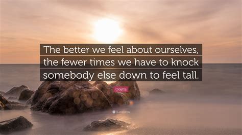 Odetta Quote: “The better we feel about ourselves, the fewer times we have to knock somebody ...