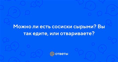 Ответы Mail: Можно ли есть сосиски сырыми? Вы так едите, или отвариваете?
