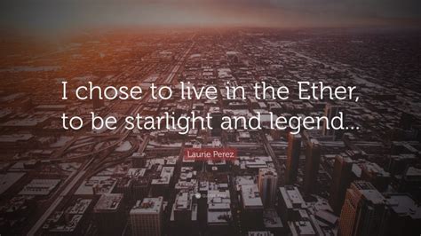 Laurie Perez Quote “i Chose To Live In The Ether To Be Starlight And