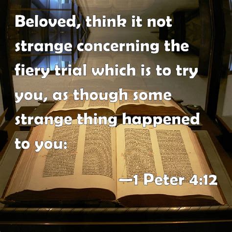 1 Peter 4:12 Beloved, think it not strange concerning the fiery trial which is to try you, as ...