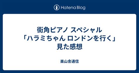 街角ピアノ スペシャル 「ハラミちゃん ロンドンを行く」見た感想 楽山舎通信