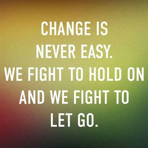 Change Is Never Easy We Fight To Hold On And We Fight To Let Go Let