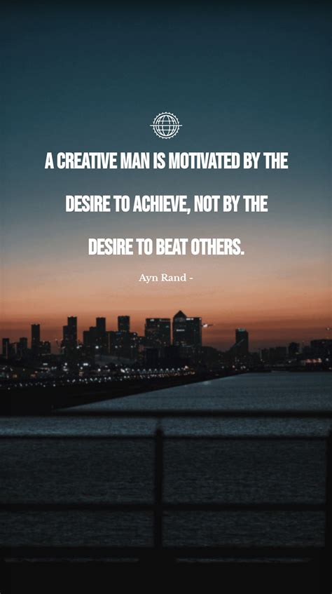 Ayn Rand A Creative Man Is Motivated By The Desire To Achieve Not By