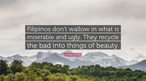 Imelda Marcos Quote Filipinos Dont Wallow In What Is Miserable And