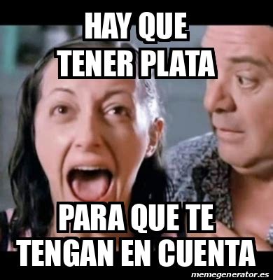 Meme Personalizado Hay Que Tener Plata Para Que Te Tengan En Cuenta