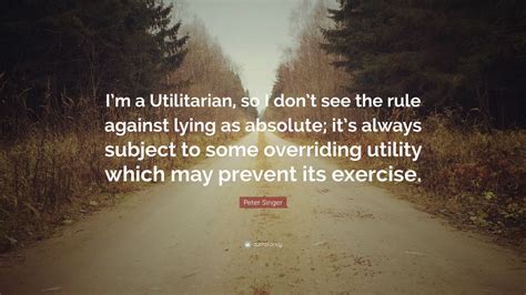 Peter Singer Quote Im A Utilitarian So I Dont See The Rule Against