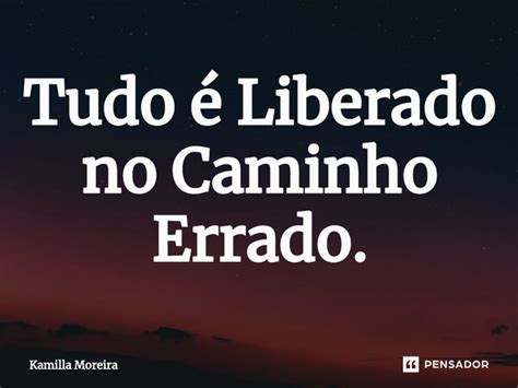 Tudo é Liberado No Caminho Errado Kamilla Moreira Pensador