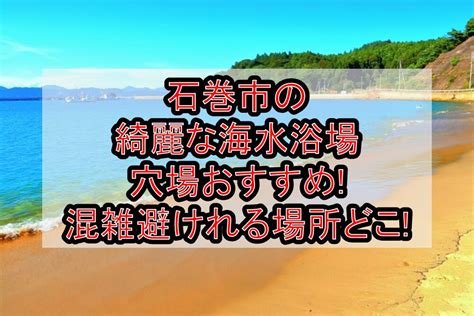 石巻市の綺麗な海水浴場穴場おすすめ2024 混雑避けれる場所どこ 旅する亜人ちゃん