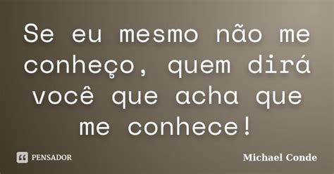 Quem Dirá Ou Que Dirá - Se eu mesmo não me conheço, quem dirá... Michael Conde - Pensador
