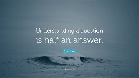 Socrates Quote Understanding A Question Is Half An Answer