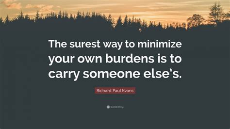 Richard Paul Evans Quote The Surest Way To Minimize Your Own Burdens