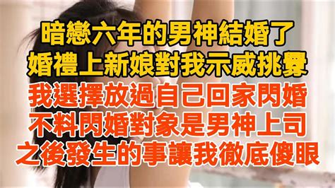 暗戀六年的男神結婚了，婚禮上新娘對我示威挑釁，我選擇放過自己回家閃婚，不料閃婚對象是男神上司，之後發生的事讓我徹底傻眼 Youtube