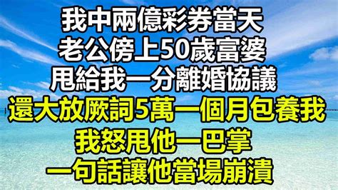 我中兩億彩券當天，老公傍上50歲富婆，甩給我一分離婚協議，還大放厥詞5萬一個月包養我，我怒甩他一巴掌，一句話讓他當場崩潰 Youtube