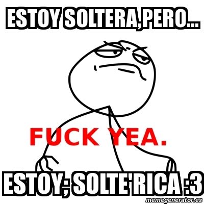 Meme Fuck Yea ESTOY SOLTERA PERO ESTOY SOLTE RICA