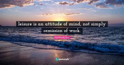 Leisure Is An Attitude Of Mind Not Simply Remission Of Work Quote