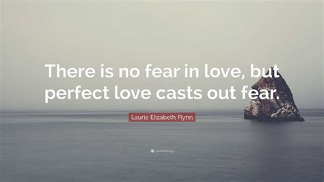 Laurie Elizabeth Flynn Quote “there Is No Fear In Love But Perfect Love Casts Out Fear ”