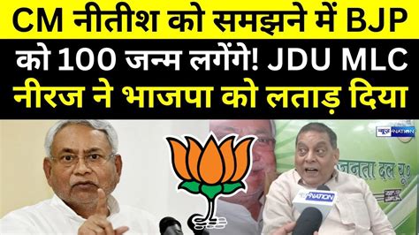 CM Nitish क समझन म BJP क 100 जनम लगग JDU MLC Neeraj न BJP क