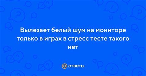 Ответы Mail: Вылезает белый шум на мониторе только в играх в стресс ...