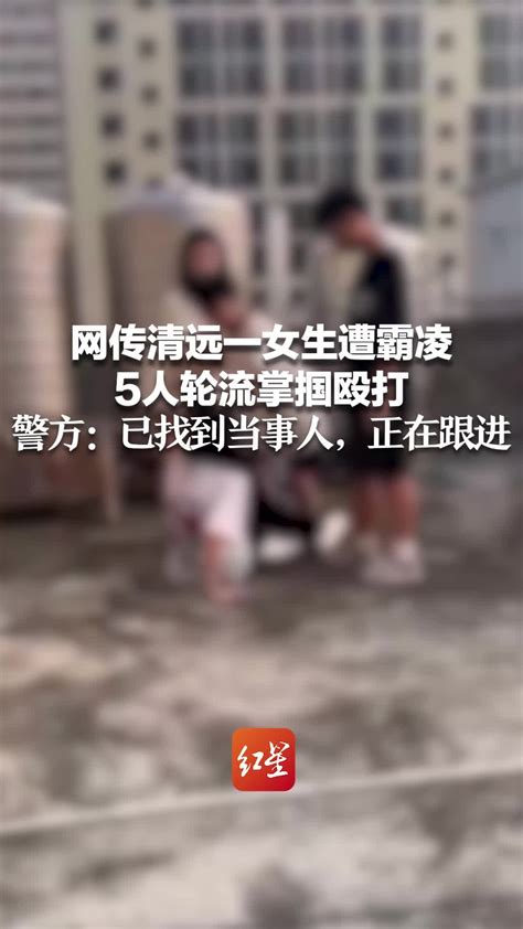 网传清远一女生遭霸凌 5人轮流掌掴殴打 当地警方：已找到当事人，正在跟进 凤凰网视频 凤凰网