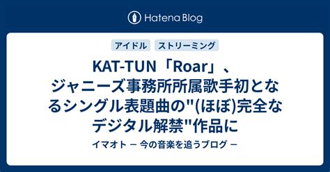 Kat Tun「roar」、ジャニーズ事務所所属歌手初となるシングル表題曲の ほぼ 完全なデジタル解禁作品に イマオト － 今の音楽を