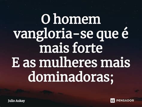 O homem vangloria se que é mais Julio Aukay Pensador