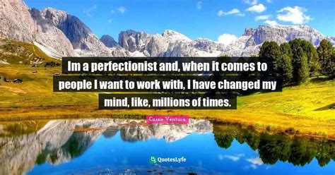 Im A Perfectionist And When It Comes To People I Want To Work With I