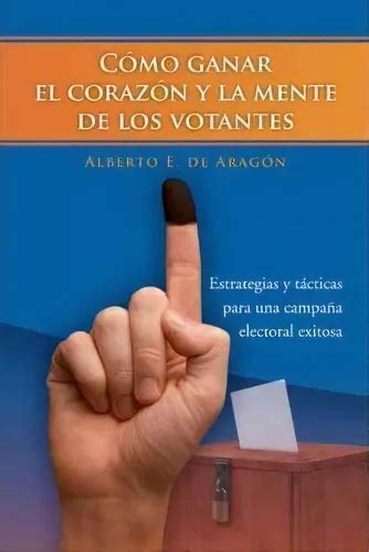 Como Ganar El Corazon Y La Mente De Los Votantes De Alberto E De Arag