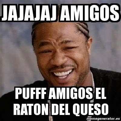 Meme Yo Dawg Jajajaj Amigos Pufff Amigos El Raton Del Queso 4068677