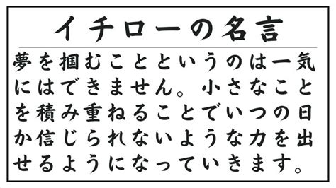 イチローの名言：夢を掴むことというのは一気にはできません。小さなことを積み重ねることでいつの日か信じられないような力を出せるようになっていき