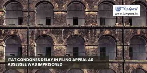 Itat Condones Delay In Filing Appeal As Assessee Was Imprisoned